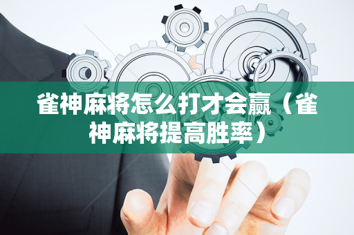 雀神麻将怎么打才会赢（雀神麻将提高胜率）