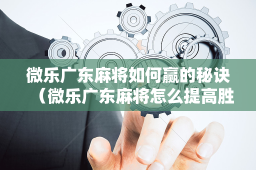 微乐广东麻将如何赢的秘诀（微乐广东麻将怎么提高胜率）