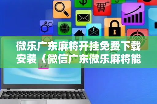 微乐广东麻将开挂免费下载安装（微信广东微乐麻将能开挂吗）