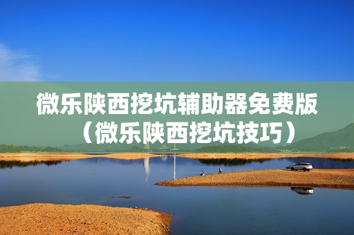 微乐陕西挖坑辅助器免费版（微乐陕西挖坑技巧）