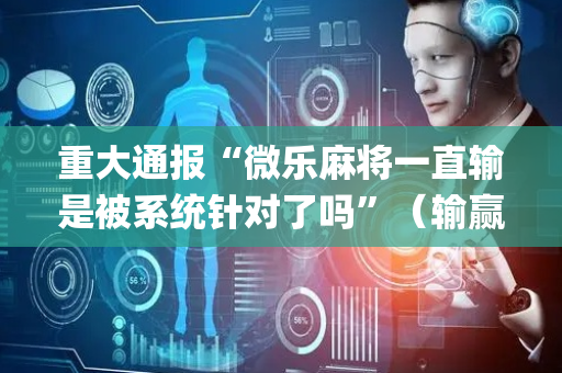 重大通报“微乐麻将一直输是被系统针对了吗”（输赢跟id号有关系吗)