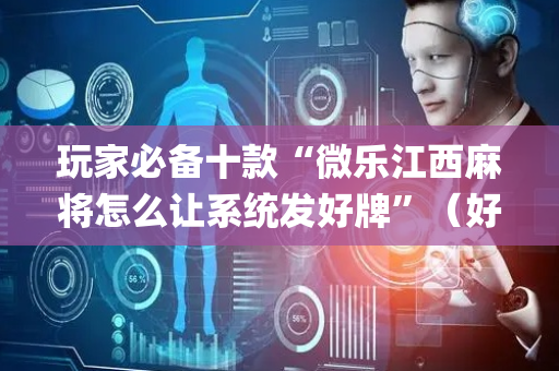 玩家必备十款“微乐江西麻将怎么让系统发好牌”（好友房怎么才能赢)