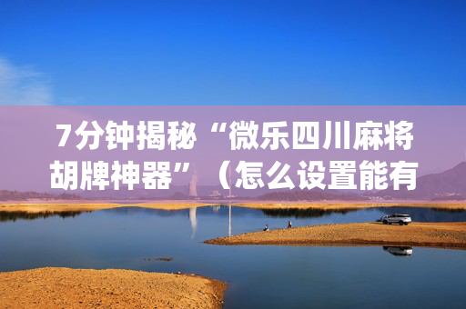7分钟揭秘“微乐四川麻将胡牌神器”（怎么设置能有好牌)