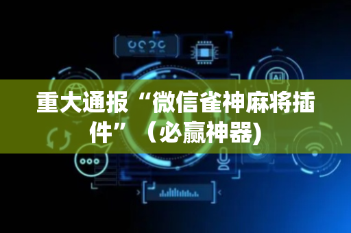 重大通报“微信雀神麻将插件”（必赢神器)