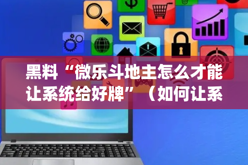 黑料“微乐斗地主怎么才能让系统给好牌”（如何让系统发好牌)