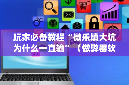 玩家必备教程“微乐填大坑为什么一直输”（做弊器软件下载)