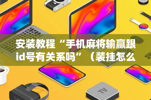 安装教程“手机麻将输赢跟id号有关系吗”（装挂怎么安装)