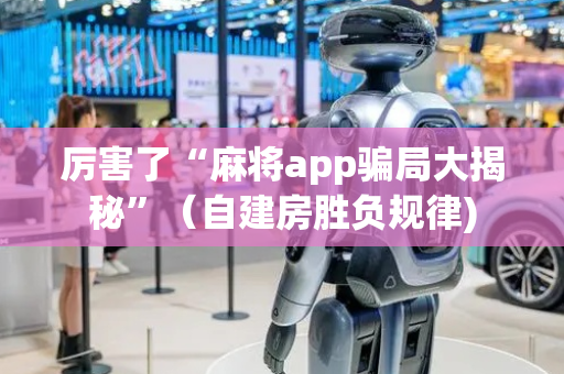 厉害了“麻将app骗局大揭秘”（自建房胜负规律)