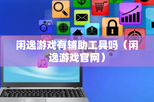 闲逸游戏有辅助工具吗（闲逸游戏官网）