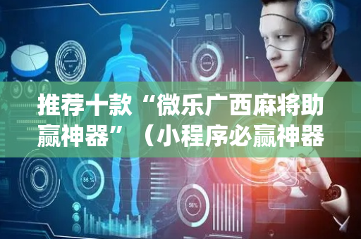 推荐十款“微乐广西麻将助赢神器”（小程序必赢神器)