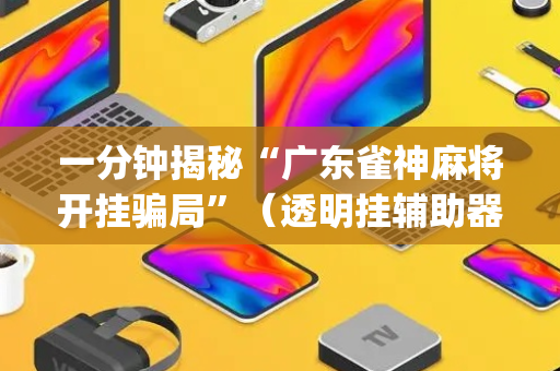 一分钟揭秘“广东雀神麻将开挂骗局”（透明挂辅助器)