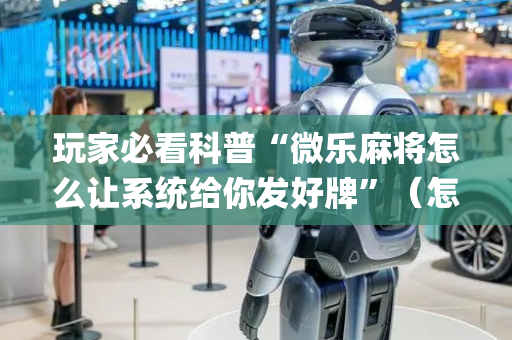 玩家必看科普“微乐麻将怎么让系统给你发好牌”（怎么设置才能赢)