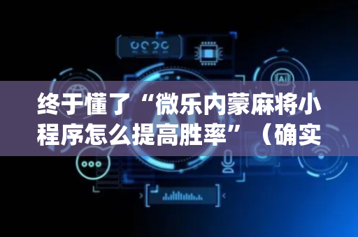 终于懂了“微乐内蒙麻将小程序怎么提高胜率”（确实有插件吗)