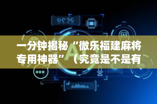 一分钟揭秘“微乐福建麻将专用神器”（究竟是不是有挂)