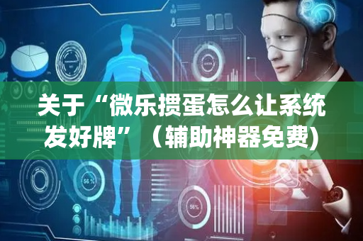 关于“微乐掼蛋怎么让系统发好牌”（辅助神器免费)