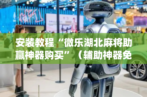 安装教程“微乐湖北麻将助赢神器购买”（辅助神器免费)
