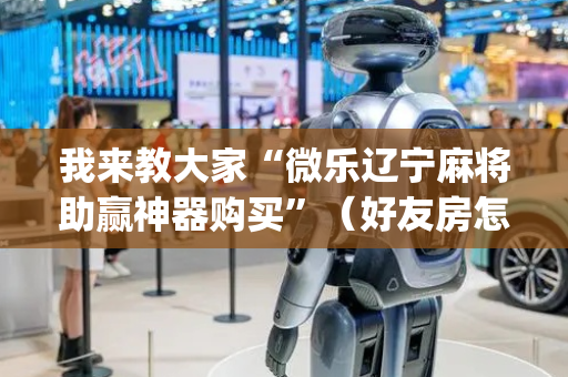 我来教大家“微乐辽宁麻将助赢神器购买”（好友房怎么才能赢)