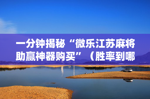 一分钟揭秘“微乐江苏麻将助赢神器购买”（胜率到哪调)