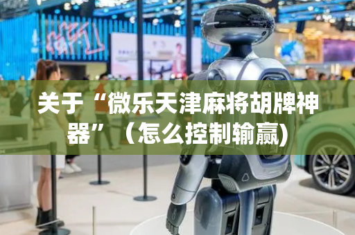 关于“微乐天津麻将胡牌神器”（怎么控制输赢)