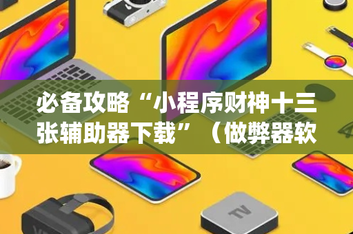 必备攻略“小程序财神十三张辅助器下载”（做弊器软件下载)