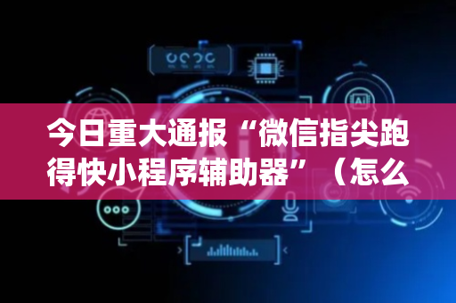 今日重大通报“微信指尖跑得快小程序辅助器”（怎么提高胜率)