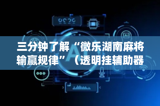三分钟了解“微乐湖南麻将输赢规律”（透明挂辅助器)