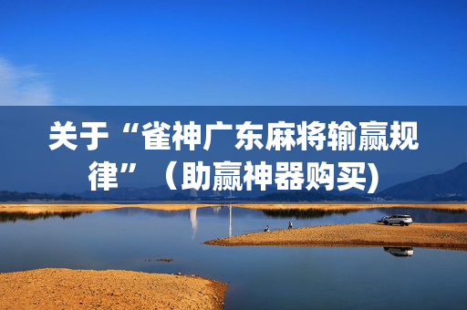 关于“雀神广东麻将输赢规律”（助赢神器购买)