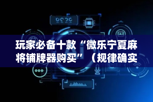 玩家必备十款“微乐宁夏麻将铺牌器购买”（规律确实有挂)