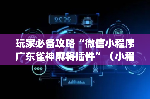 玩家必备攻略“微信小程序广东雀神麻将插件”（小程序怎么才会赢)