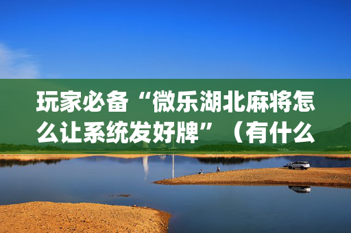 玩家必备“微乐湖北麻将怎么让系统发好牌”（有什么诀窍)