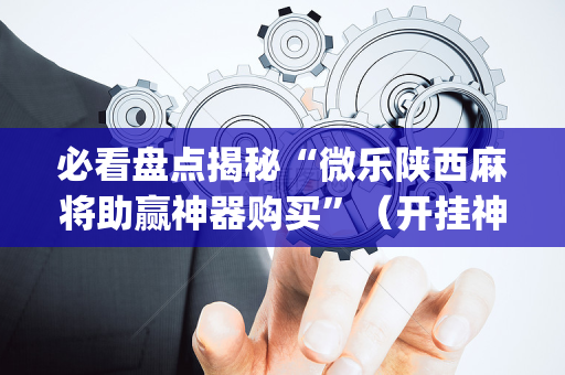 必看盘点揭秘“微乐陕西麻将助赢神器购买”（开挂神器下载)