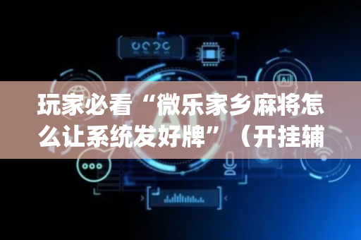玩家必看“微乐家乡麻将怎么让系统发好牌”（开挂辅助插件)