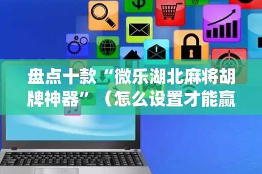 盘点十款“微乐湖北麻将胡牌神器”（怎么设置才能赢)