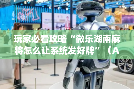 玩家必看攻略“微乐湖南麻将怎么让系统发好牌”（AI辅助胡牌规则)