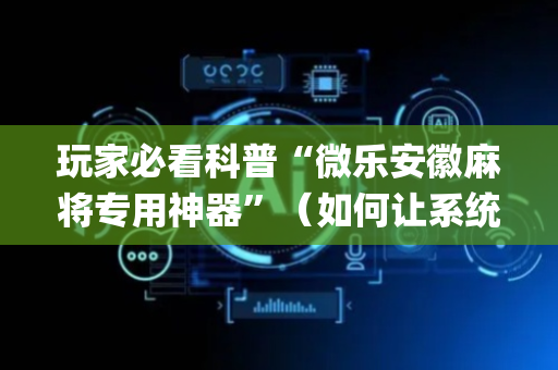 玩家必看科普“微乐安徽麻将专用神器”（如何让系统发好牌)