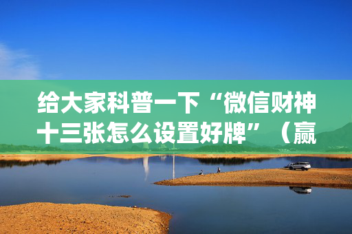 给大家科普一下“微信财神十三张怎么设置好牌”（赢的技巧规律)