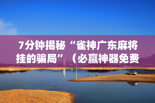 7分钟揭秘“雀神广东麻将挂的骗局”（必赢神器免费安装)
