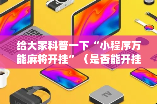 给大家科普一下“小程序万能麻将开挂”（是否能开挂)