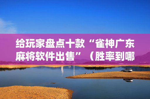 给玩家盘点十款“雀神广东麻将软件出售”（胜率到哪调)