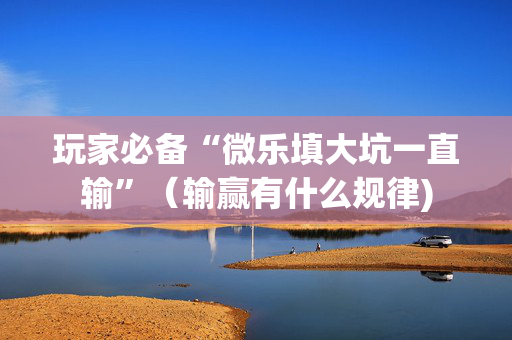 玩家必备“微乐填大坑一直输”（输赢有什么规律)