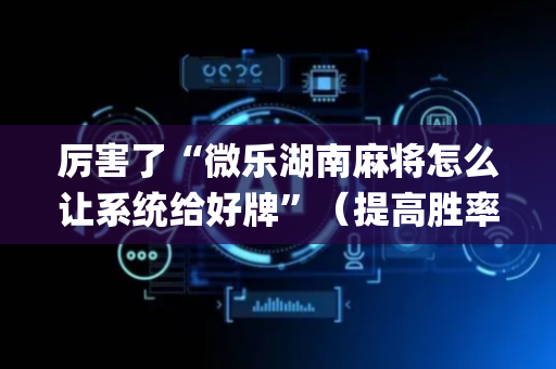 厉害了“微乐湖南麻将怎么让系统给好牌”（提高胜率软件)