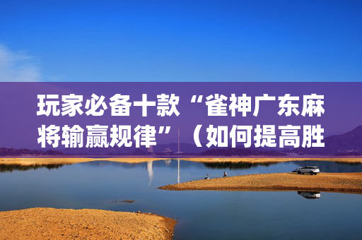 玩家必备十款“雀神广东麻将输赢规律”（如何提高胜率)