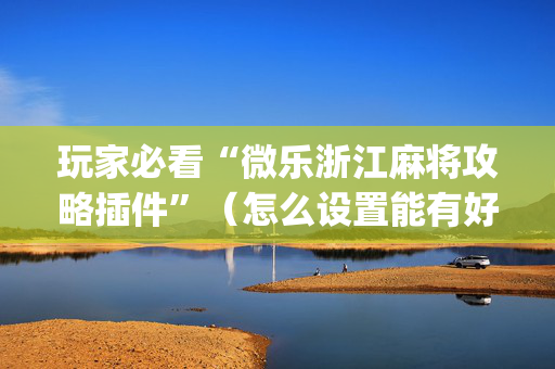 玩家必看“微乐浙江麻将攻略插件”（怎么设置能有好牌)