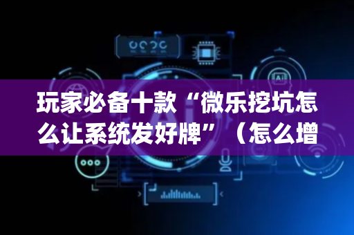 玩家必备十款“微乐挖坑怎么让系统发好牌”（怎么增加胜率)