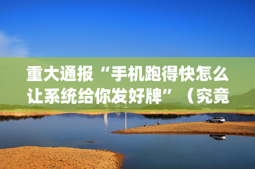 重大通报“手机跑得快怎么让系统给你发好牌”（究竟是不是有挂)