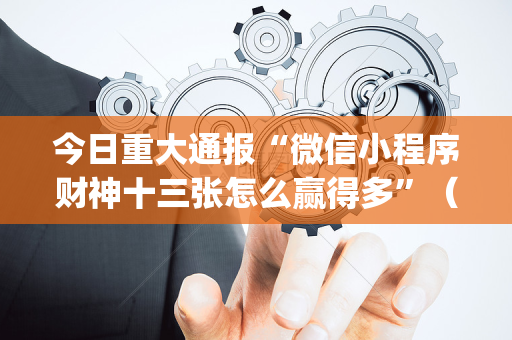 今日重大通报“微信小程序财神十三张怎么赢得多”（开挂辅助器插件)