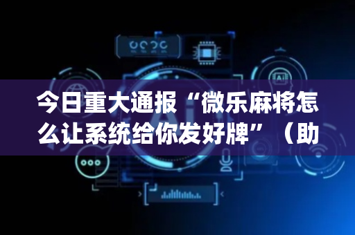 今日重大通报“微乐麻将怎么让系统给你发好牌”（助赢神器购买)