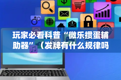 玩家必看科普“微乐掼蛋辅助器”（发牌有什么规律吗)