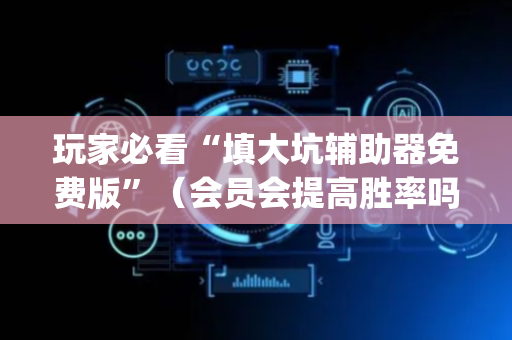 玩家必看“填大坑辅助器免费版”（会员会提高胜率吗)