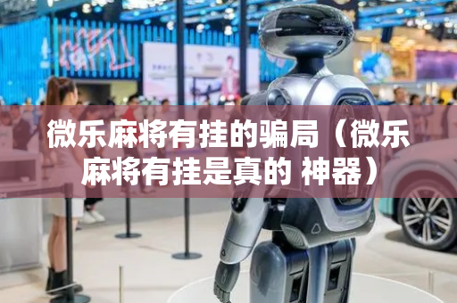 微乐麻将有挂的骗局（微乐麻将有挂是真的 神器）